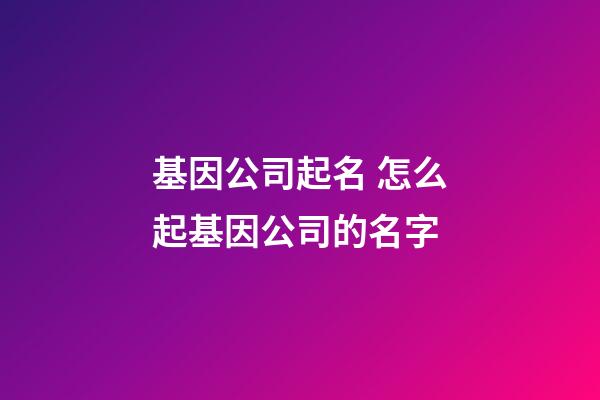 基因公司起名 怎么起基因公司的名字-第1張-公司起名-玄機(jī)派